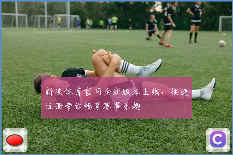 新浪体育官网全新版本上线,快速注册带你畅享赛事乐趣