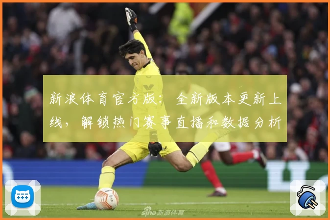 新浪体育官方版:全新版本更新上线,解锁热门赛事直播和数据分析新体验