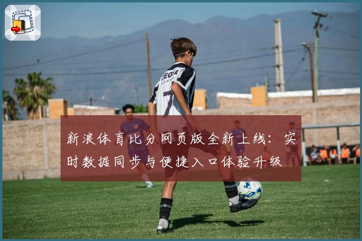 新浪体育比分网页版全新上线：实时数据同步与便捷入口体验升级