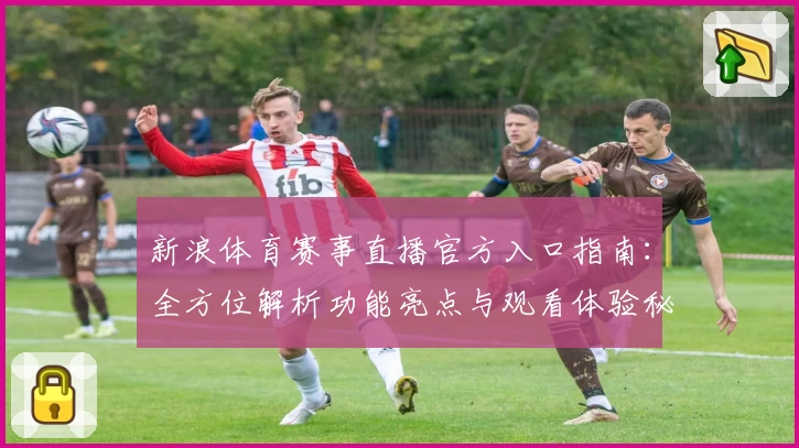 新浪体育赛事直播官方入口指南:全方位解析功能亮点与观看体验秘籍