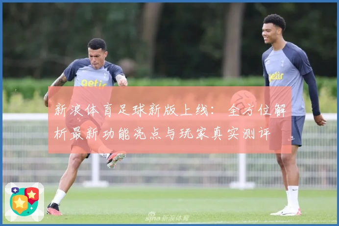 新浪体育足球新版上线：全方位解析最新功能亮点与玩家真实测评