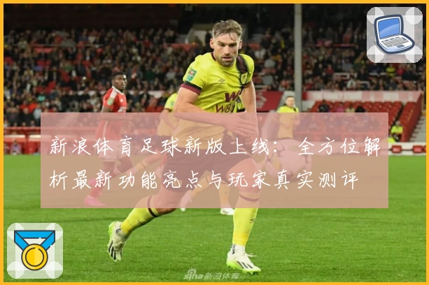 新浪体育足球新版上线：全方位解析最新功能亮点与玩家真实测评