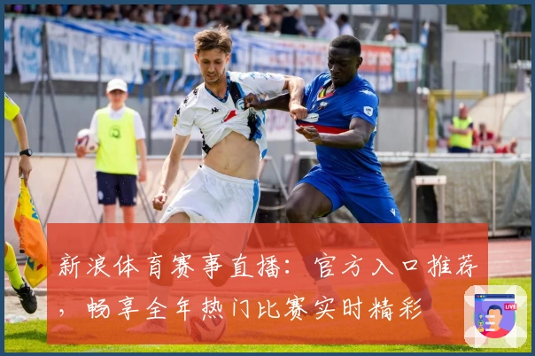 新浪体育赛事直播：官方入口推荐，畅享全年热门比赛实时精彩