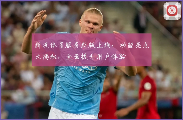 新浪体育服务新版上线，功能亮点大揭秘，全面提升用户体验