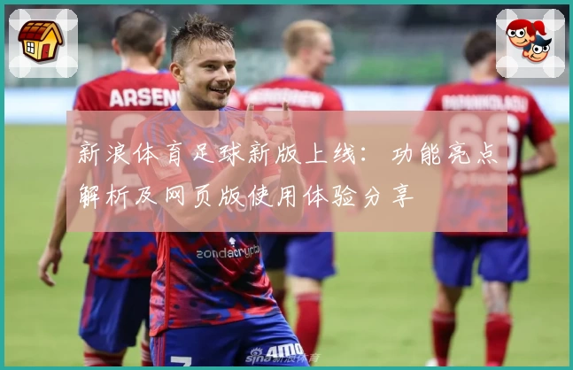 新浪体育足球新版上线：功能亮点解析及网页版使用体验分享