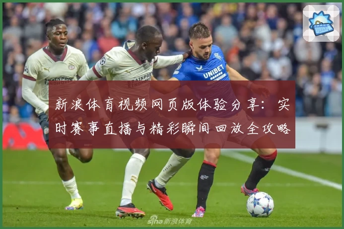 新浪体育视频网页版体验分享：实时赛事直播与精彩瞬间回放全攻略
