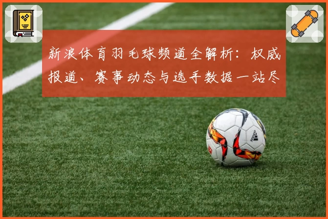 新浪体育羽毛球频道全解析：权威报道、赛事动态与选手数据一站尽览