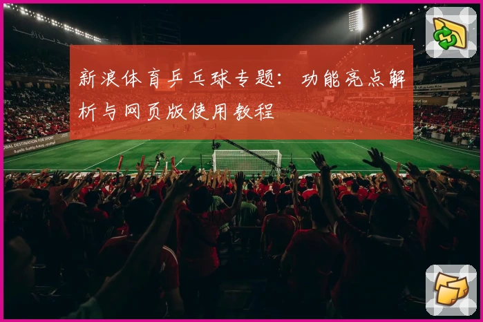 新浪体育乒乓球专题：功能亮点解析与网页版使用教程
