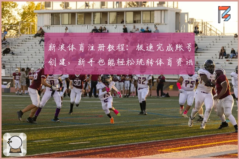 新浪体育注册教程：极速完成账号创建，新手也能轻松玩转体育资讯平台