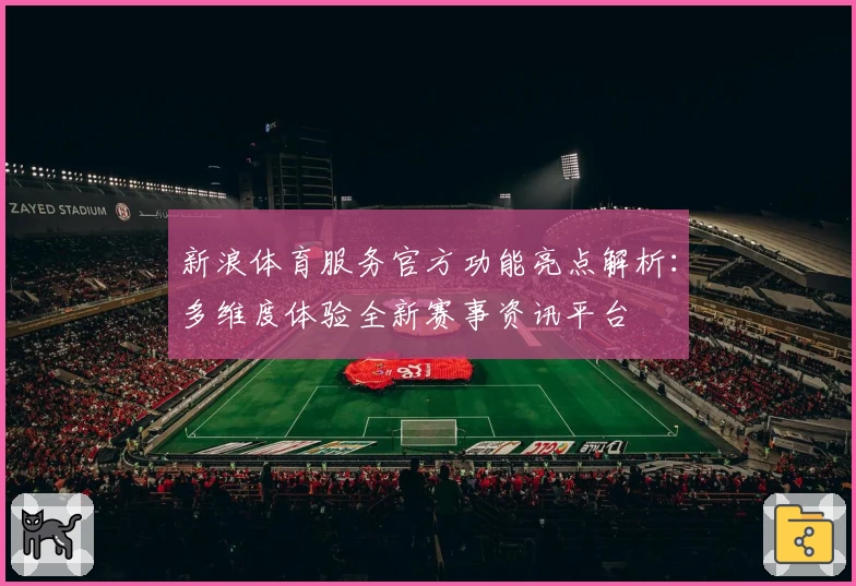 新浪体育服务官方功能亮点解析：多维度体验全新赛事资讯平台