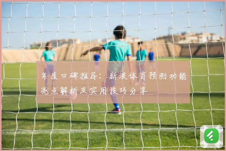 年度口碑推荐:新浪体育预测功能亮点解析及实用技巧分享
