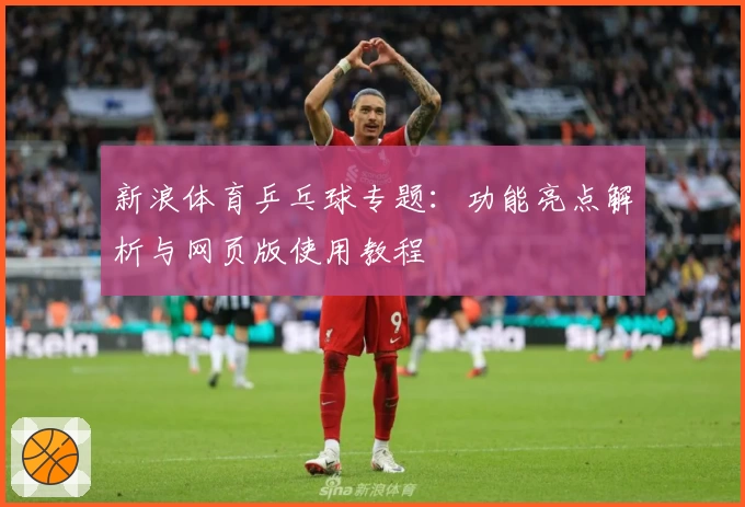 新浪体育乒乓球专题：功能亮点解析与网页版使用教程