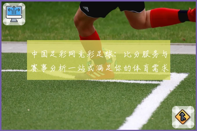 中国足彩网竞彩足球:比分服务与赛事分析一站式满足你的体育需求