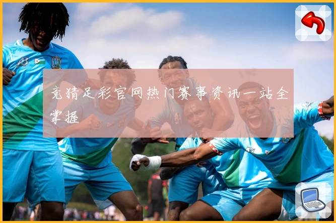 竞猜足彩官网热门赛事资讯一站全掌握