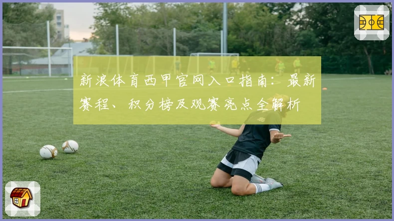 新浪体育西甲官网入口指南：最新赛程、积分榜及观赛亮点全解析
