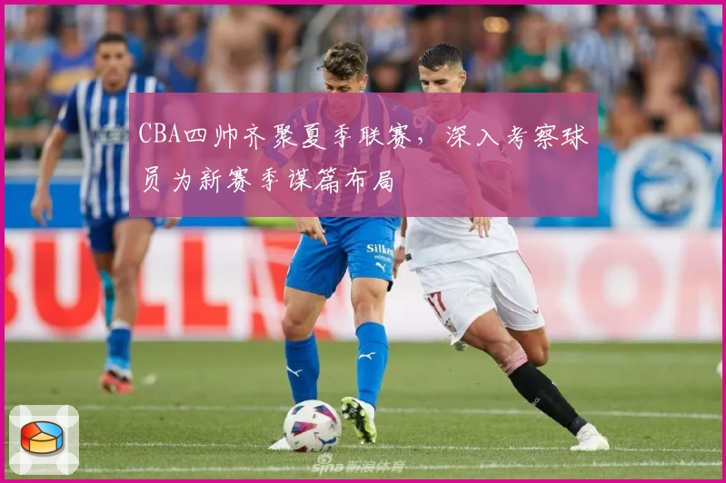 CBA四帅齐聚夏季联赛,深入考察球员为新赛季谋篇布局