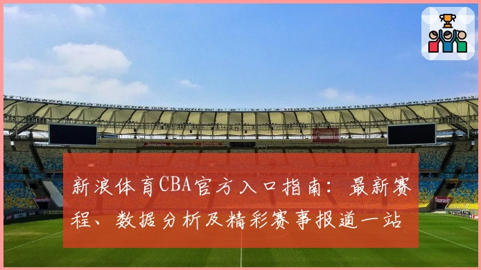 新浪体育CBA官方入口指南：最新赛程、数据分析及精彩赛事报道一站畅享
