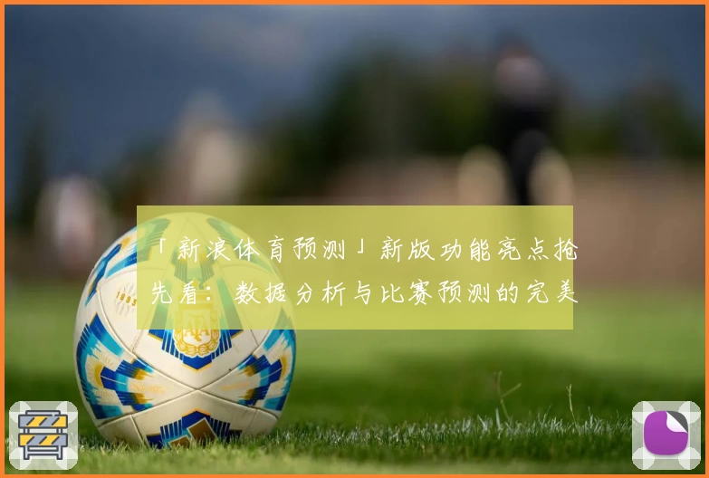 「新浪体育预测」新版功能亮点抢先看：数据分析与比赛预测的完美结合