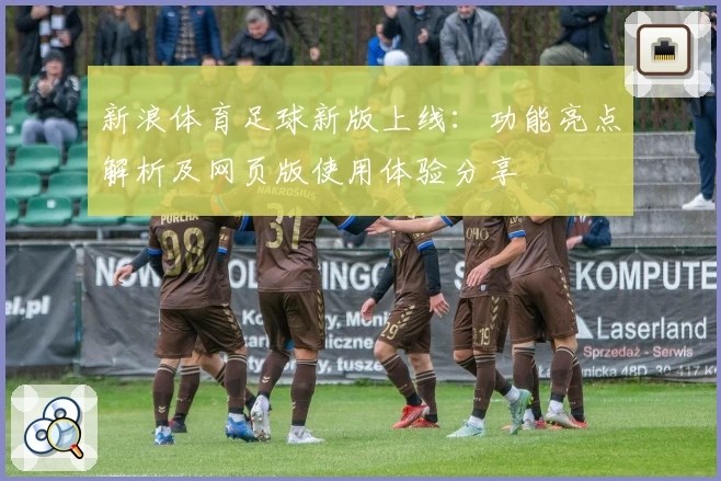 新浪体育足球新版上线：功能亮点解析及网页版使用体验分享