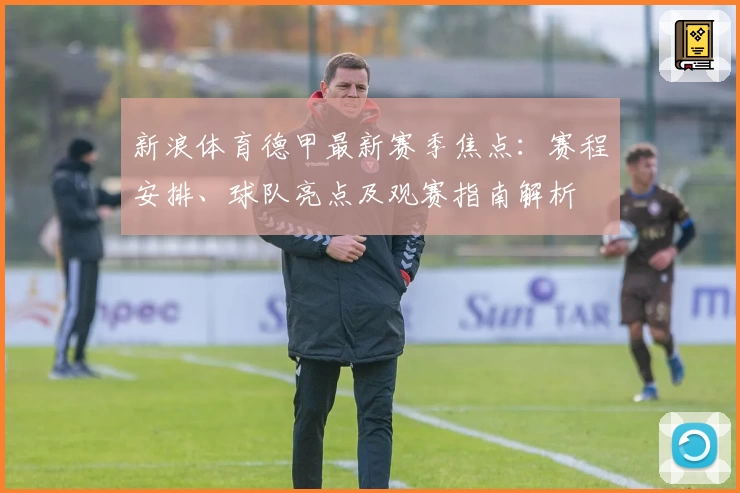 新浪体育德甲最新赛季焦点：赛程安排、球队亮点及观赛指南解析