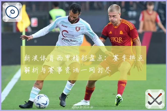 新浪体育西甲精彩盘点：赛季热点解析与赛事资讯一网打尽