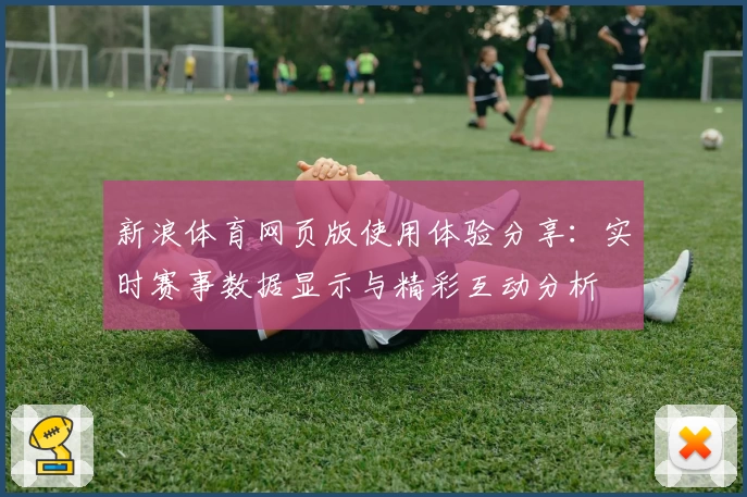 新浪体育网页版使用体验分享：实时赛事数据显示与精彩互动分析