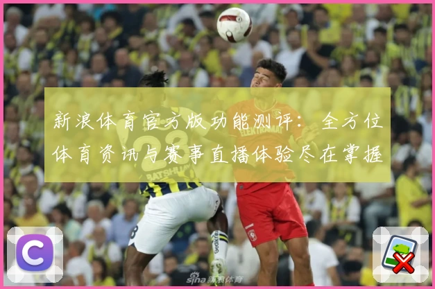 新浪体育官方版功能测评：全方位体育资讯与赛事直播体验尽在掌握