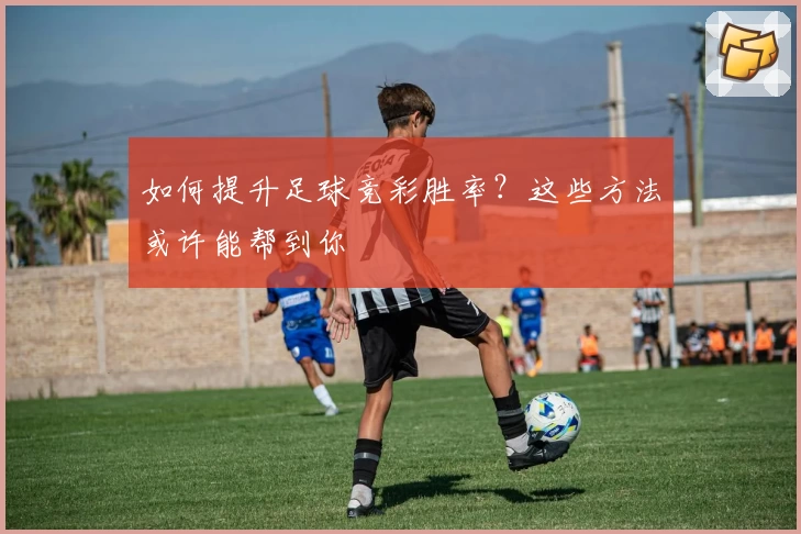 如何提升足球竞彩胜率？这些方法或许能帮到你