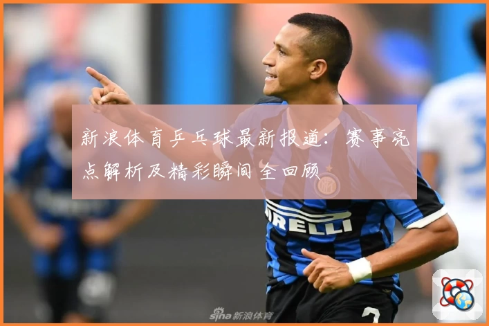 新浪体育乒乓球最新报道：赛事亮点解析及精彩瞬间全回顾