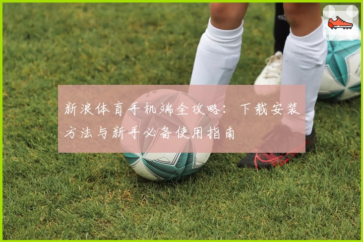 新浪体育手机端全攻略：下载安装方法与新手必备使用指南