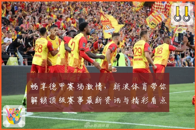 畅享德甲赛场激情，新浪体育带你解锁顶级赛事最新资讯与精彩看点