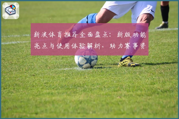新浪体育推荐全面盘点：新版功能亮点与使用体验解析，助力赛事资讯一手掌握