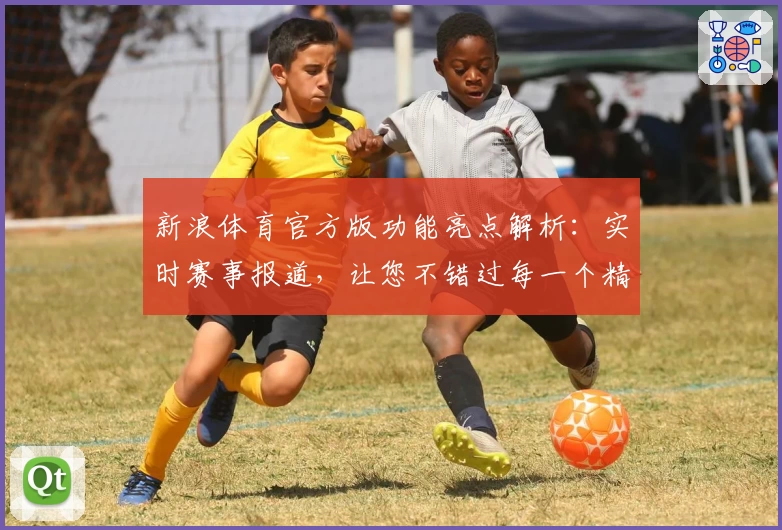 新浪体育官方版功能亮点解析：实时赛事报道，让您不错过每一个精彩瞬间