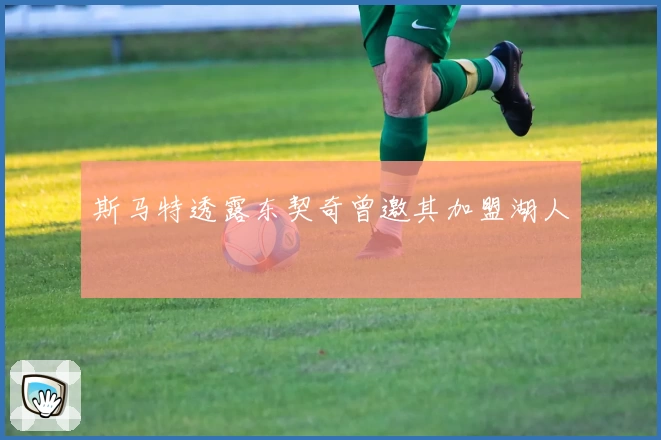 斯马特透露东契奇曾邀其加盟湖人