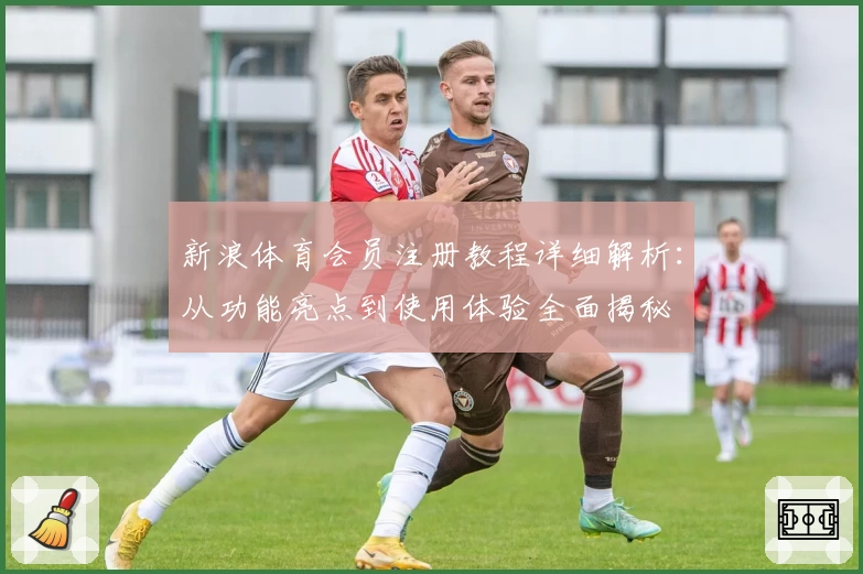 新浪体育会员注册教程详细解析：从功能亮点到使用体验全面揭秘
