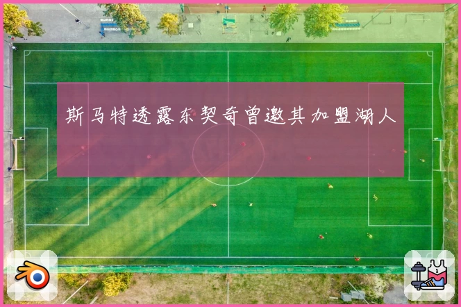 斯马特透露东契奇曾邀其加盟湖人