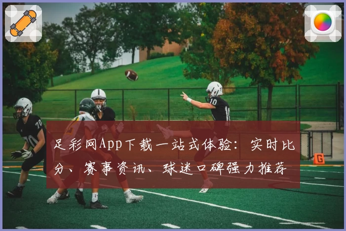 足彩网App下载一站式体验:实时比分、赛事资讯、球迷口碑强力推荐