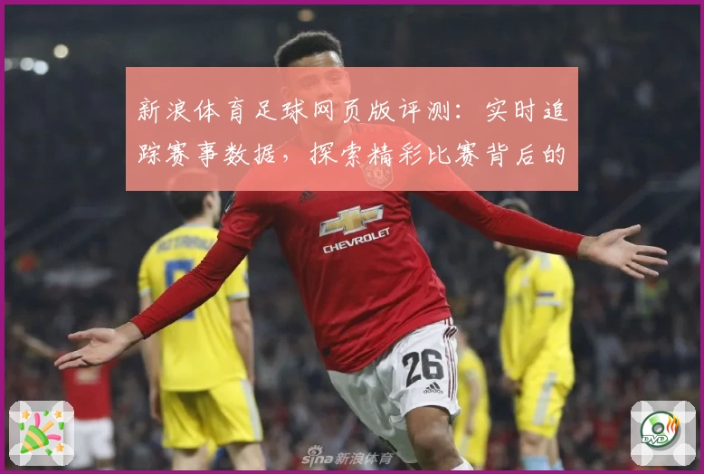 新浪体育足球网页版评测：实时追踪赛事数据，探索精彩比赛背后的故事
