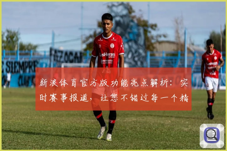 新浪体育官方版功能亮点解析:实时赛事报道,让您不错过每一个精彩瞬间