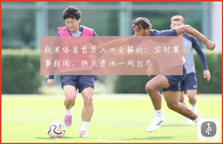 新浪体育首页入口全解析：实时赛事新闻、热点资讯一网打尽