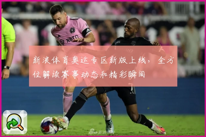 新浪体育奥运专区新版上线，全方位解读赛事动态和精彩瞬间