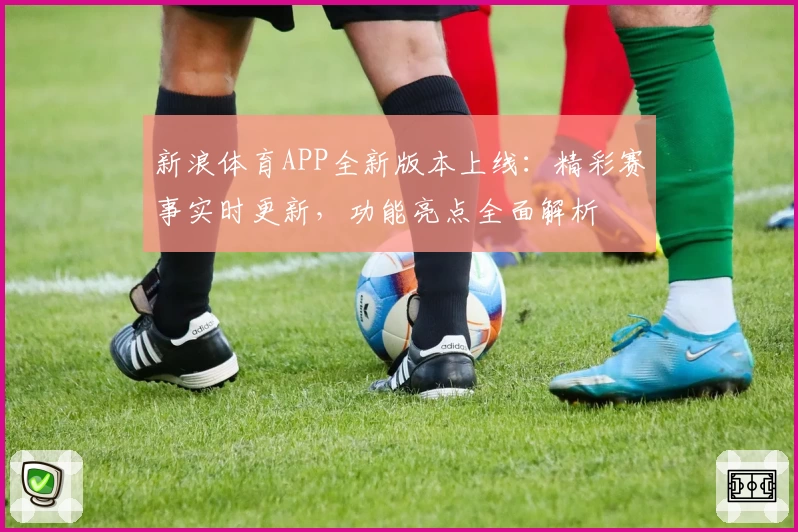 新浪体育APP全新版本上线：精彩赛事实时更新，功能亮点全面解析