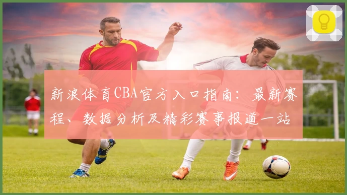 新浪体育CBA官方入口指南：最新赛程、数据分析及精彩赛事报道一站畅享