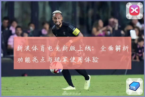 新浪体育电竞新版上线：全面解析功能亮点与玩家使用体验