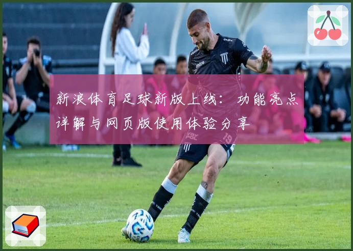 新浪体育足球新版上线：功能亮点详解与网页版使用体验分享