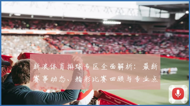 新浪体育排球专区全面解析：最新赛事动态、精彩比赛回顾与专业点评
