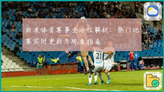 新浪体育赛事全方位解析：热门比赛实时更新与观看指南