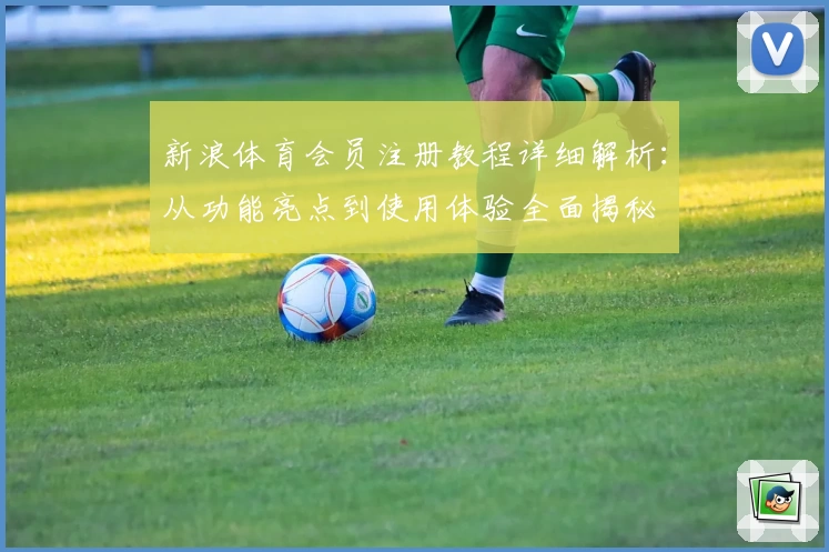 新浪体育会员注册教程详细解析：从功能亮点到使用体验全面揭秘