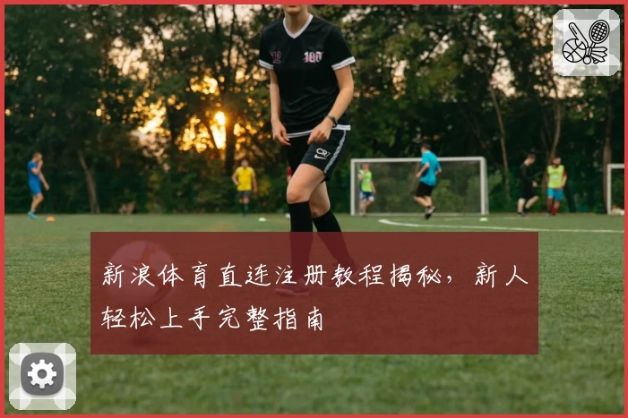 新浪体育直连注册教程揭秘，新人轻松上手完整指南