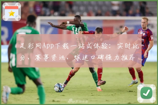 足彩网App下载一站式体验:实时比分、赛事资讯、球迷口碑强力推荐